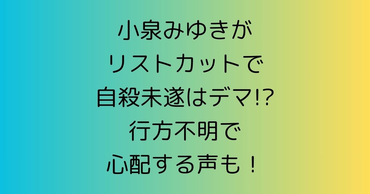 小泉みゆきがリストカットで自殺未遂はデマ!?行方不明で心配する声も！